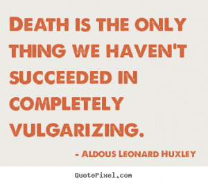 Death is the only thing we haven't succeeded in completely vulgarizing ...