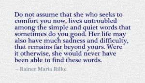 Do not assume that she who seeks to comfort you now, lives untroubled ...