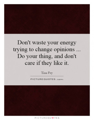 Don't waste your energy trying to change opinions ... Do your thing ...