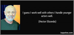 guess I work well with others I handle younger actors well. - Hector ...