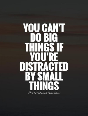 You can't do big things if you're distracted by small things Picture ...