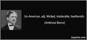Un-American, adj. Wicked, intolerable, heathenish. - Ambrose Bierce
