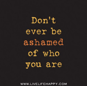 Don't ever be ashamed of who you are. by deeplifequotes, via Flickr