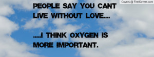 People say you can't live without love.....I think oxygen is more ...