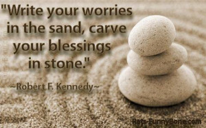 ... your worries in the sand, carve your blessings in stone. RF Kennedy