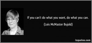 If you can't do what you want, do what you can. - Lois McMaster Bujold