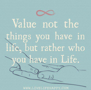 Value not the things you have in life, but rather who you have in life ...