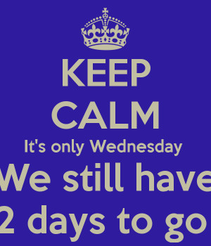 Keep Calm It’s Only Wednesday We Still Have 2 Days To Go