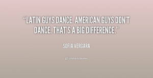 Latin guys dance. American guys don't dance. That's a big difference ...
