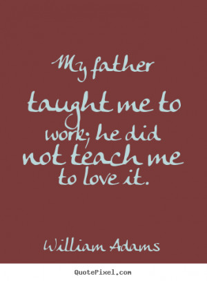Love quotes - My father taught me to work; he did not teach me to love ...