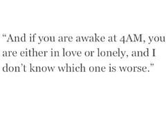 And if you're awake at 4 am, you are either in love or lonely, and I ...