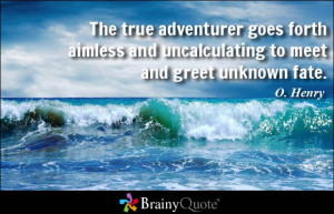 The true adventurer goes forth aimless and uncalculating to meet and ...
