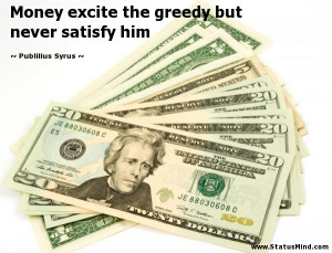 Money excite the greedy but never satisfy him - Publilius Syrus Quotes ...