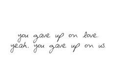 you gave up on love. you gave up on us. If it meant that much to you ...