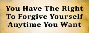 You have the right to forgive yourself anytime you want.