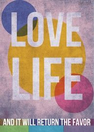 love LIFE and it will return the favor