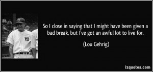 ... given a bad break, but I've got an awful lot to live for. - Lou Gehrig