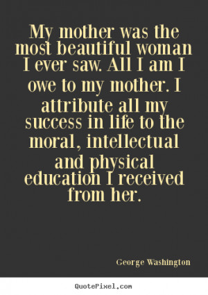 woman I ever saw. All I am I owe to my mother. I attribute all my ...