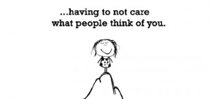 Happiness is, having to not care what people think of you.