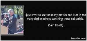 ... in too many dark matinees watching those old serials. - Sam Elliott