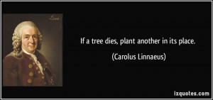 If a tree dies, plant another in its place. - Carolus Linnaeus