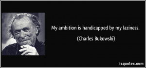 My ambition is handicapped by my laziness. - Charles Bukowski