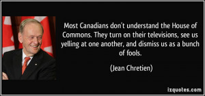 ... at one another, and dismiss us as a bunch of fools. - Jean Chretien