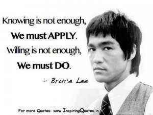 ... enough, We must Apply. Willing is not enough, We must Do. ~ Bruce Lee