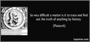 ... it to trace and find out the truth of anything by history. - Plutarch