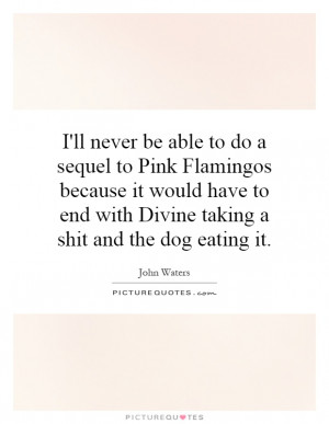 do a sequel to Pink Flamingos because it would have to end with Divine ...