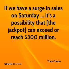 If we have a surge in sales on Saturday ... it's a possibility that ...