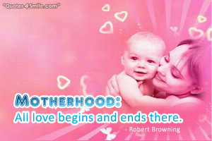 Motherhood: All love gegins and ends there. Robert Browning