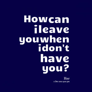 Quotes Picture: how can i leave you when i don't have you?