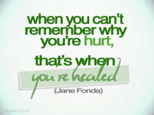 When you can't remember why you're hurt, that's when you're healed.