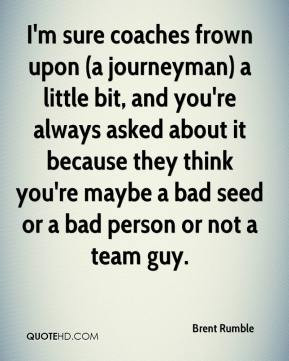 ... they think you're maybe a bad seed or a bad person or not a team guy