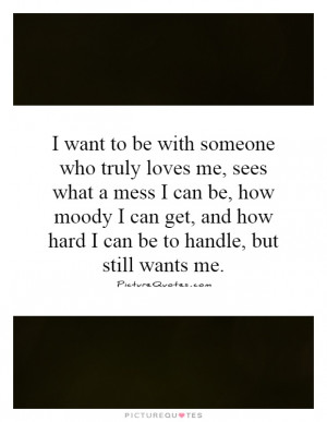 want to be with someone who truly loves me, sees what a mess I can ...