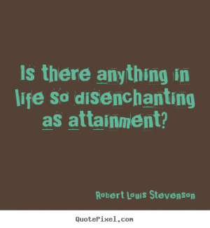 Is There Anything In Life So Disenchanting As Attainment Achievement