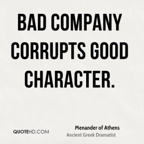 Bad company corrupts good character.