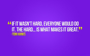 ... hard, everyone would do it. The hard… is what makes it great