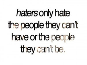 Haters only hate the people they cant have or the people they cant be.