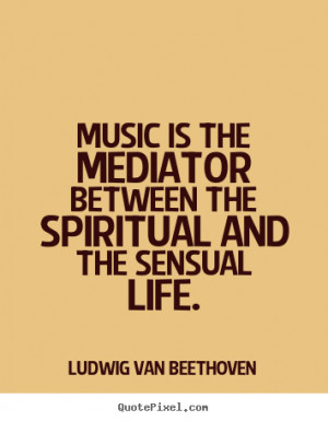 Music is the mediator between the spiritual and the sensual life ...