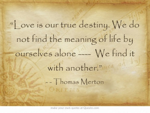 Love is our true destiny. We do not find the meaning of life by ...