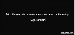 ... concrete representation of our most subtle feelings. - Agnes Martin