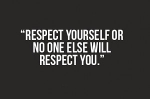 Respect yourself or no one else will respect you
