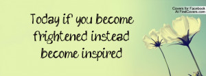 today if you become frightened , Pictures , instead become inspired ...