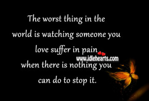 The worst thing in the world is watching someone you love suffer in ...