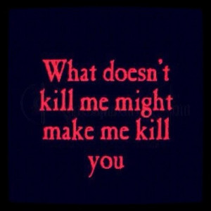 What Doesn’t Kill Me Might Make Me Kill You
