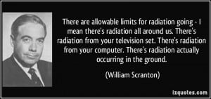 are allowable limits for radiation going - I mean there's radiation ...