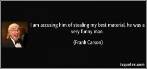 ... of stealing my best material, he was a very funny man. - Frank Carson