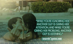 While you're ignoring her, another guy is giving her attention...and ...